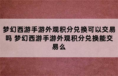 梦幻西游手游外观积分兑换可以交易吗 梦幻西游手游外观积分兑换能交易么